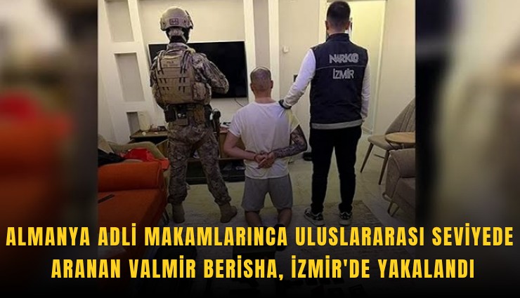 Almanya adli makamlarınca uluslararası seviyede aranan Valmir Berisha, İzmir'de yakalandı