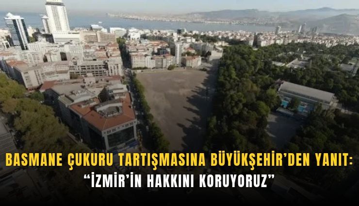 Basmane Çukuru tartışmasına Büyükşehir’den yanıt: İzmir’in hakkını koruyoruz