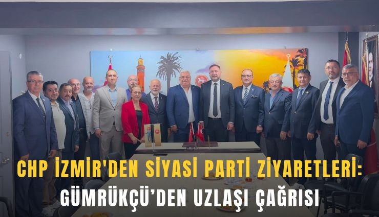 CHP İzmir'den siyasi parti ziyaretleri: Gümrükçü’den uzlaşı çağrısı