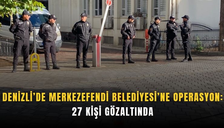 Denizli’de Merkezefendi Belediyesi’ne operasyon: 27 kişi gözaltında