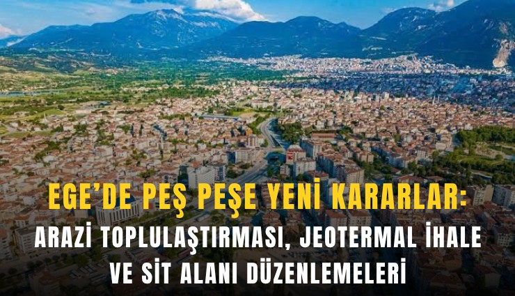 Ege’de peş peşe yeni kararlar: Arazi toplulaştırması, jeotermal ihale ve sit alanı düzenlemeleri