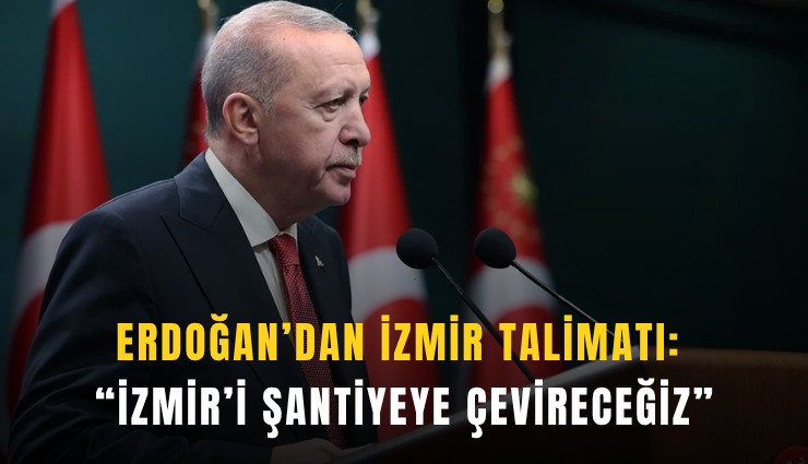 Erdoğan’dan İzmir talimatı: İzmir’i şantiyeye çevireceğiz
