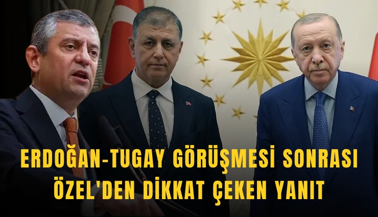 Erdoğan-Tugay görüşmesi sonrası Özel'den dikkat çeken yanıt
