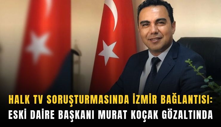 Halk TV soruşturmasında İzmir bağlantısı: Eski daire başkanı  Murat Koçak gözaltında