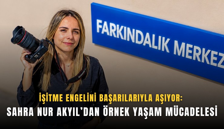İşitme engelini başarılarıyla aşıyor: Sahra Nur Akyıl’dan örnek yaşam mücadelesi