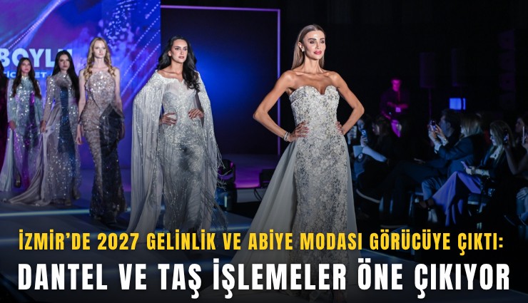 İzmir’de 2027 gelinlik ve abiye modası görücüye çıktı: Dantel ve taş işlemeler öne çıkıyor
