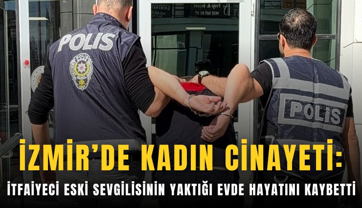 İzmir’de kadın cinayeti: İtfaiyeci eski sevgilisinin yaktığı evde hayatını kaybetti