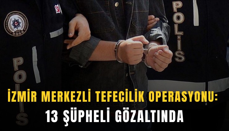 İzmir merkezli tefecilik operasyonu: 13 şüpheli gözaltında