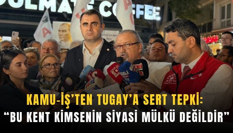 Kamu-İş’ten Tugay’a sert tepki: Bu kent kimsenin siyasi mülkü değildir