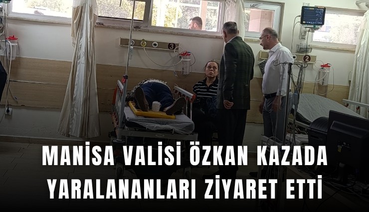 Manisa Valisi Özkan kazada yaralananları ziyaret etti