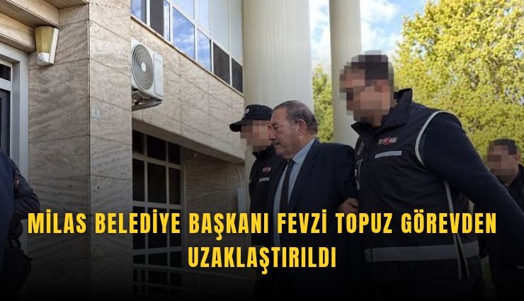 Milas Belediye Başkanı Fevzi Topuz görevden uzaklaştırıldı