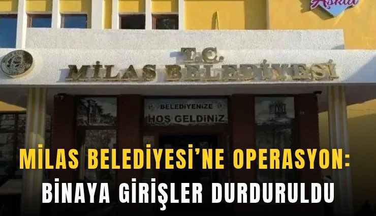 Milas Belediyesi’ne operasyon: Binaya girişler durduruldu