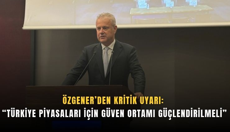 Özgener’den kritik uyarı: ''Türkiye piyasaları için güven ortamı güçlendirilmeli''