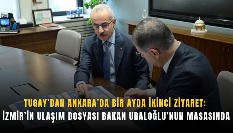 Tugay’dan Ankara’da bir ayda ikinci ziyaret: İzmir’in ulaşım dosyası Bakan Uraloğlu’nun masasında