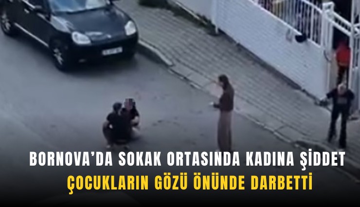 Bornova'da sokak ortasında kasına şiddet: Çocukların gözü önünde darbetti