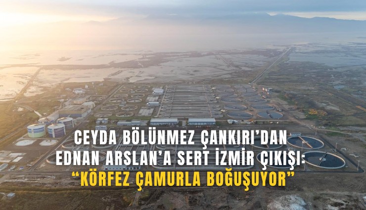 Ceyda Bölünmez Çankırı’dan Ednan Arslan’a sert İzmir çıkışı: Körfez çamurla boğuşuyor