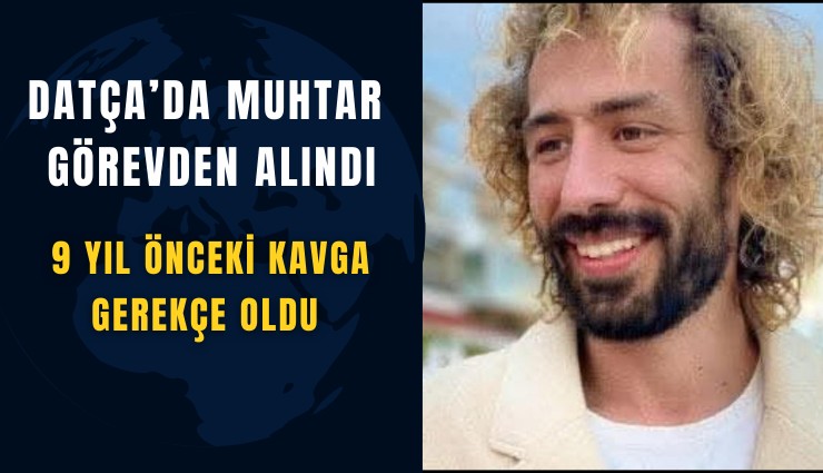 Datça’da muhtar görevden alındı: 9 yıl önceki kavga gerekçe oldu