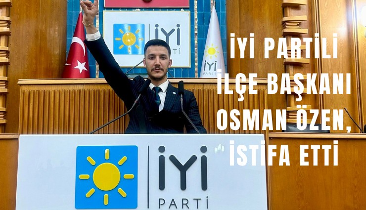 İYİ Partili İlçe Başkanı Osman Özen, istifa etti