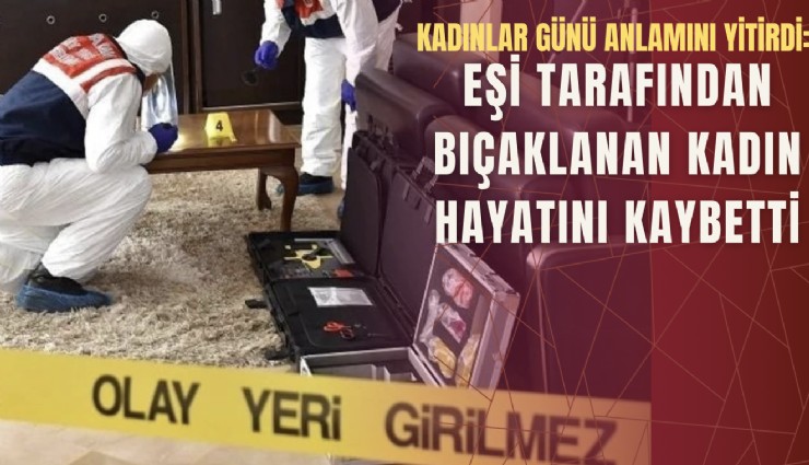 Kadınlar Günü anlamını yitirdi: Eşi tarafından bıçaklanan kadın hayatını kaybetti
