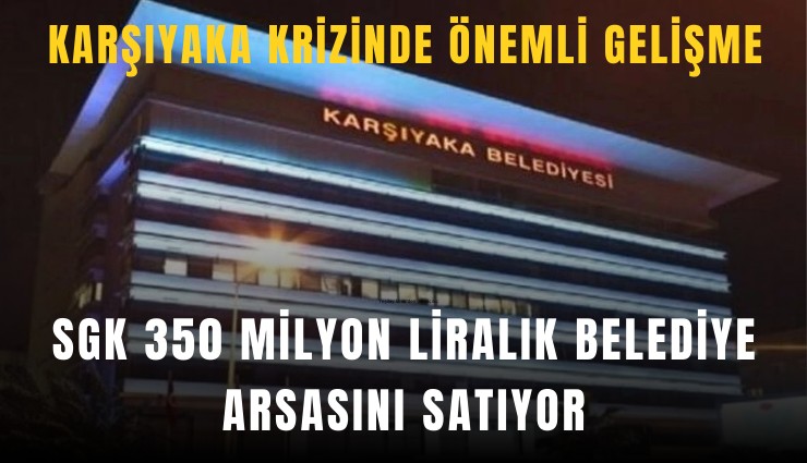 Karşıyaka krizinde önemli gelişme: SGK Mavişehir’de 350 milyon liralık belediye arsasını satıyor
