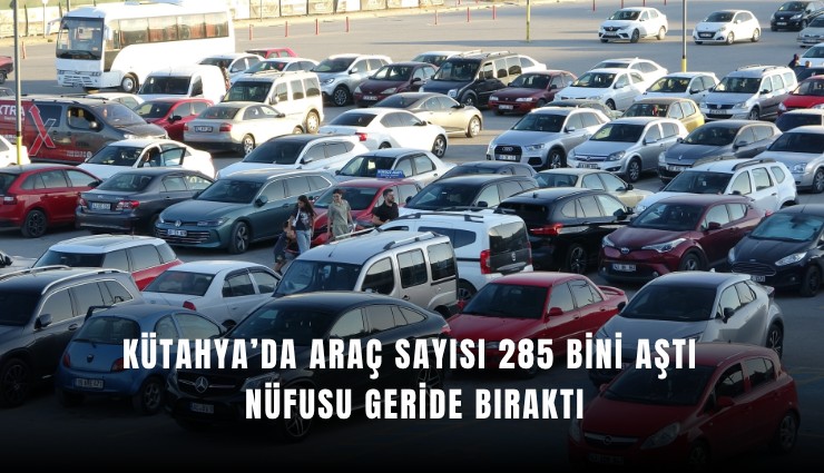 Kütahya’da araç sayısı 285 bini aştı, nüfusu geride bıraktı