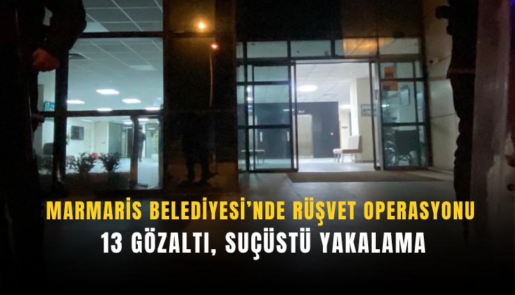 Marmaris Belediyesi’nde rüşvet operasyonu: 13 gözaltı, suçüstü yakalama