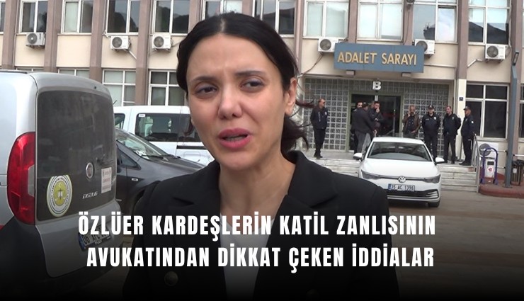 Özlüer kardeşlerin katil zanlısının avukatından dikkat çeken iddialar