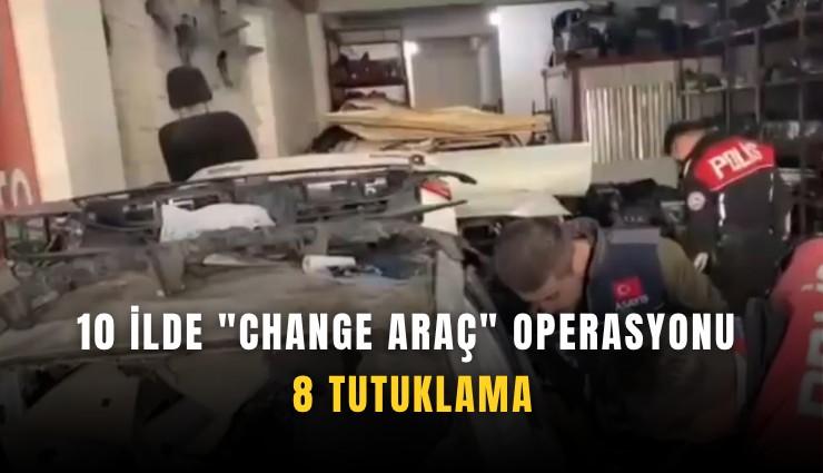 10 ilde 'change araç' operasyonu: 8 tutuklama