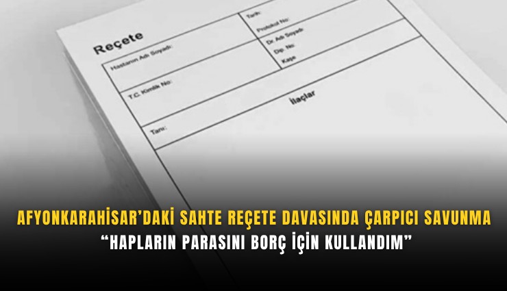Afyonkarahisar’daki sahte reçete davasında çarpıcı savunma: Hapların parasını borç için kullandım