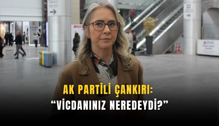 AK Partili Çankırı: Vicdanınız neredeydi?