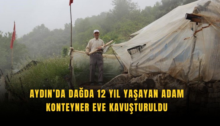 Aydın’da dağda 12 yıl yaşayan adam konteyner eve kavuşturuldu