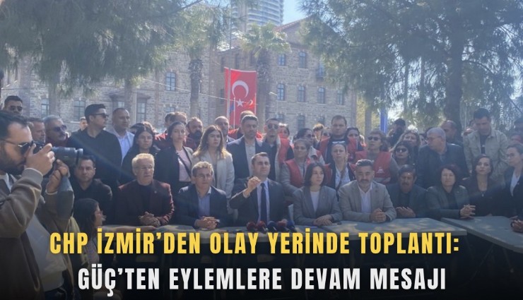 CHP İzmir’den olay yerinde toplantı: Güç’ten eylemlere devam mesajı