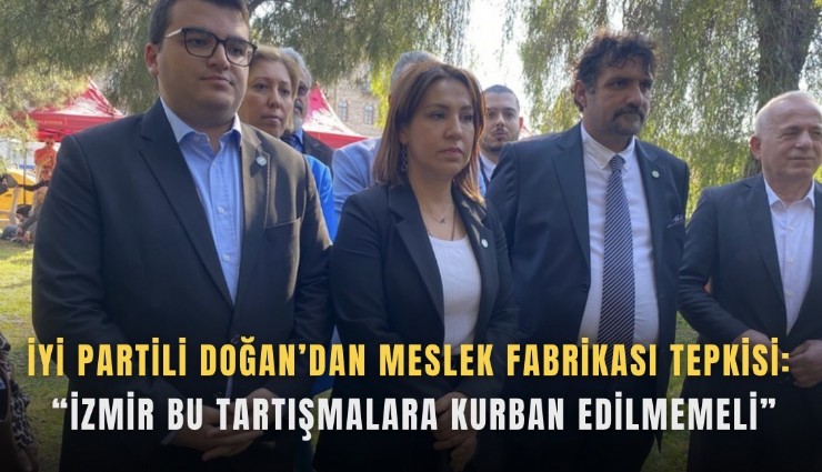 İYİ Partili Doğan’dan Meslek Fabrikası tepkisi: İzmir bu tartışmalara kurban edilmemeli