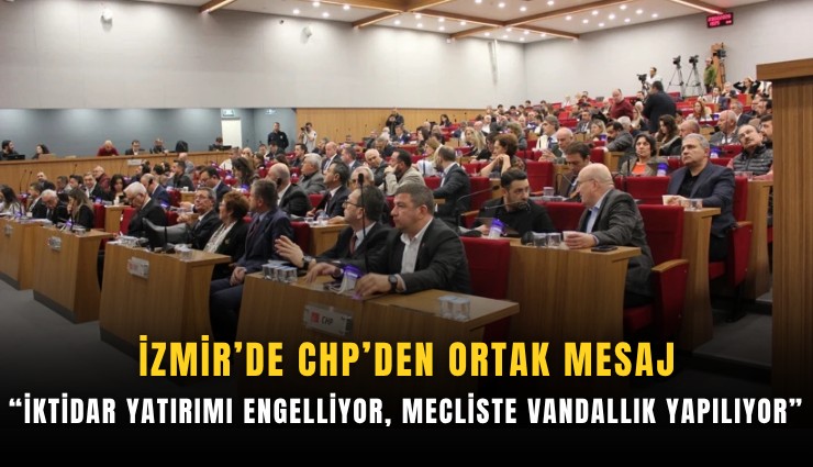 İzmir’de CHP’den ortak mesaj: İktidar yatırımı engelliyor, mecliste vandallık yapılıyor