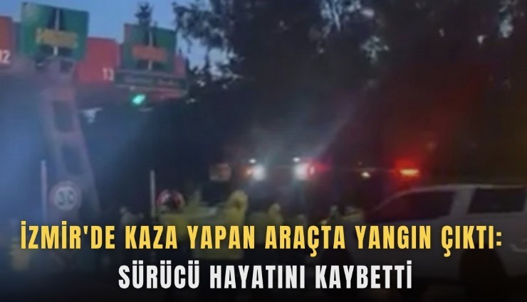 İzmir'de kaza yapan araçta yangın çıktı, sürücü hayatını kaybetti