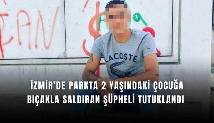 İzmir’de parkta 2 yaşındaki çocuğa bıçakla saldıran şüpheli tutuklandı