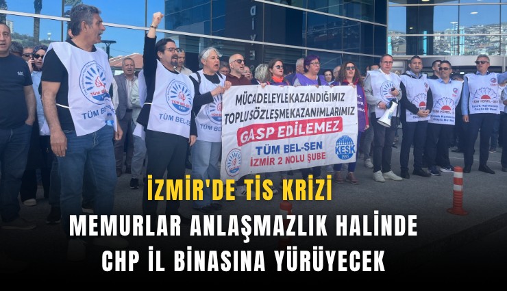 İzmir'de TİS krizi; Memurlar anlaşmazlık halinde CHP il binasına yürüyecek