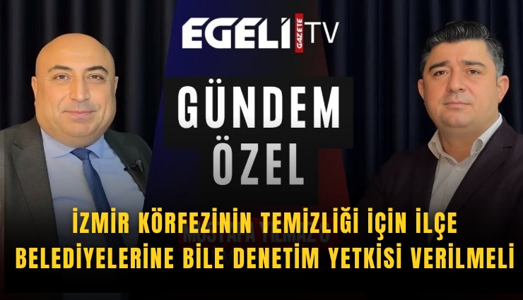 İzmir Körfezinin temizliği için ilçe belediyelerine bile denetim yetkisi verilmeli