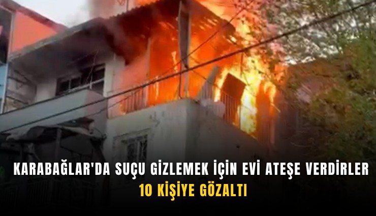 Karabağlar'da suçu gizlemek için evi ateşe verdirler: 10 kişiye gözaltı