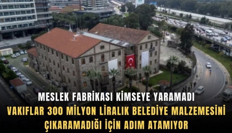 Meslek Fabrikası kimseye yaramadı: Vakıflar 300 milyon liralık belediye malzemesini çıkaramadığı için adım atamıyor