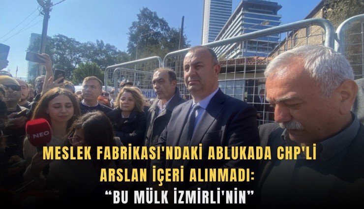 Meslek Fabrikası'ndaki ablukada CHP'li Arslan içeri alınmadı: Bu Mülk İzmirli'nin