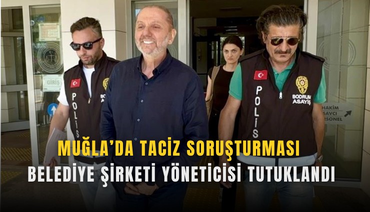 Muğla’da taciz soruşturması: Belediye şirketi yöneticisi tutuklandı