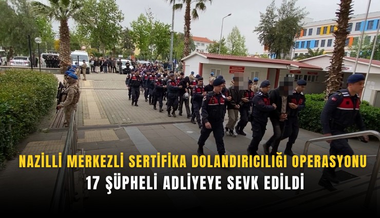 Nazilli merkezli sertifika dolandırıcılığı operasyonu: 17 şüpheli adliyeye sevk edildi