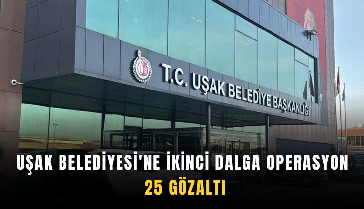 Uşak Belediyesi'ne ikinci dalga operasyon: 25 gözaltı