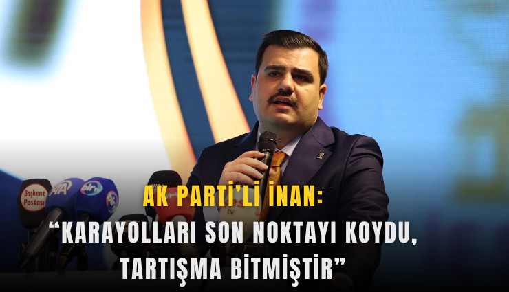AK Partili İnan: Karayolları son noktayı koydu, tartışma bitmiştir