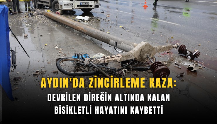 Aydın'da zincirleme kaza: Devrilen direğin altında kalan bisikletli hayatını kaybetti