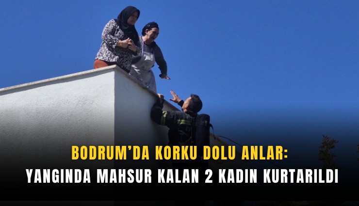 Bodrum’da korku dolu anlar: Yangında mahsur kalan 2 kadın kurtarıldı