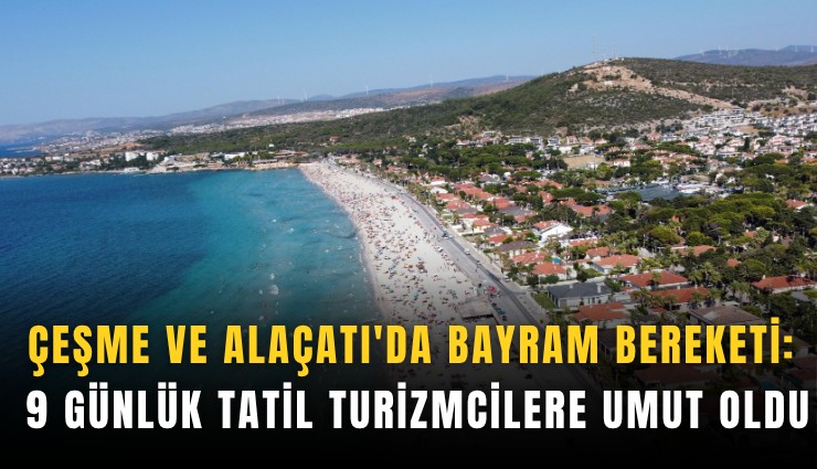 Çeşme ve Alaçatı'da bayram bereketi: 9 günlük tatil turizmcilere umut oldu
