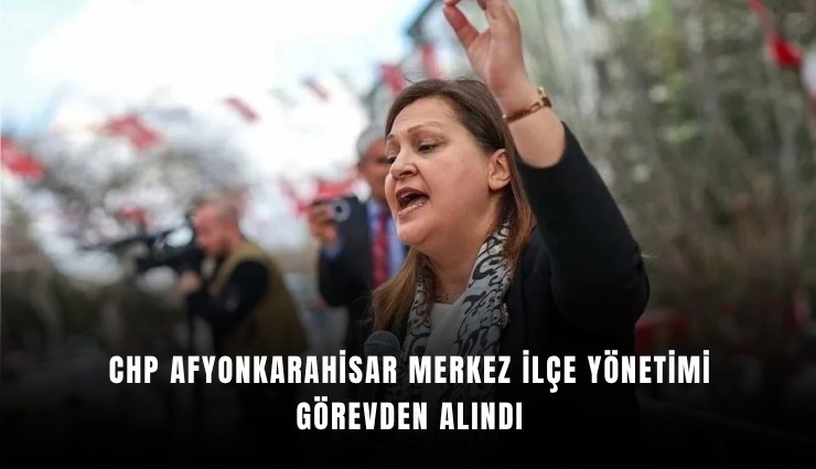 CHP Afyonkarahisar Merkez İlçe Yönetimi görevden alındı