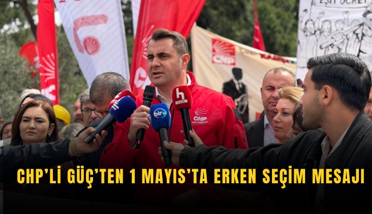 CHP'li Güç'ten 1 Mayıs'ta erken seçim mesajı